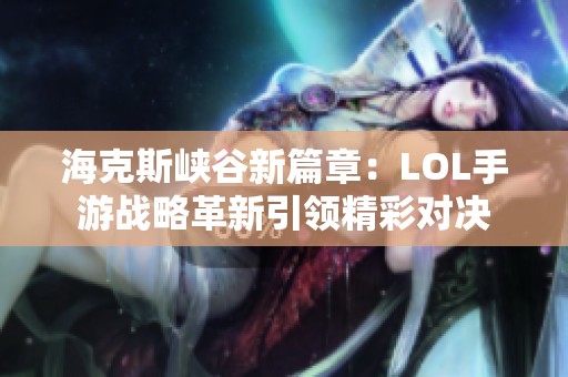 海克斯峽谷新篇章:LOL手游戰(zhàn)略革新引領精彩對決 ??怂箥{谷新篇章:LOL手游戰(zhàn)略革新引領精彩對決