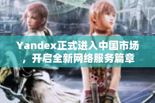 Yandex正式進(jìn)入中國市場，開啟全新網(wǎng)絡(luò)服務(wù)篇章