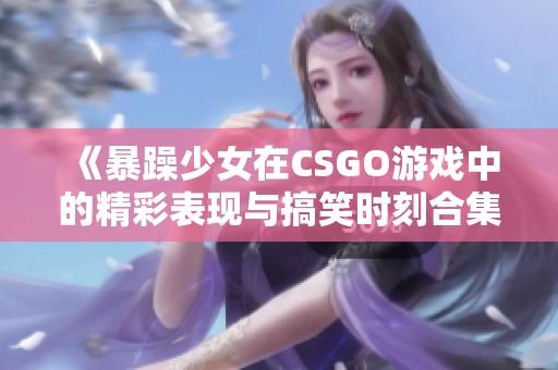 《暴躁少女在CSGO游戲中的精彩表現(xiàn)與搞笑時刻合集》 《暴躁少女在CSGO游戲中的精彩表現(xiàn)與搞笑時刻合集》