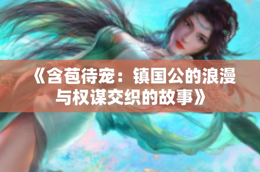 《含苞待寵:鎮(zhèn)國公的浪漫與權謀交織的故事》 《含苞待寵:鎮(zhèn)國公的浪漫與權謀交織的故事》