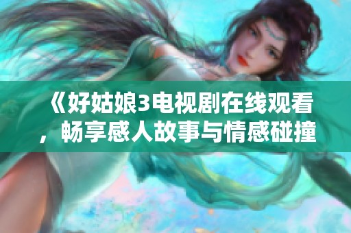 《好姑娘3電視劇在線觀看，暢享感人故事與情感碰撞》