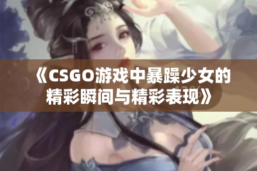 《CSGO游戲中暴躁少女的精彩瞬間與精彩表現(xiàn)》