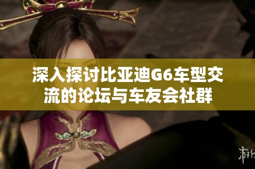 深入探討比亞迪G6車型交流的論壇與車友會社群