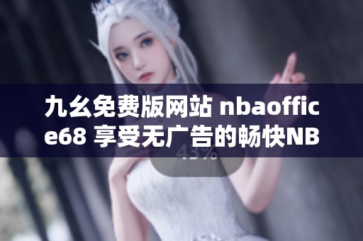 九幺免費(fèi)版網(wǎng)站 nbaoffice68 享受無(wú)廣告的暢快NBA體驗(yàn)