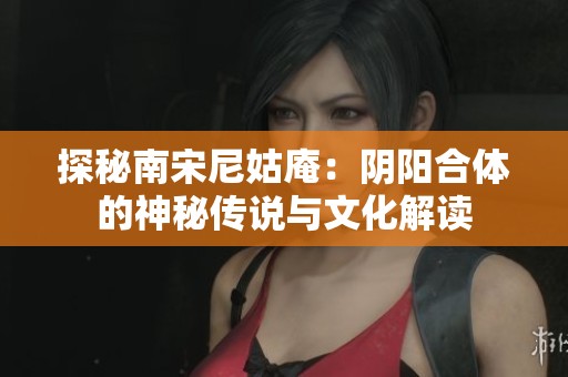 探秘南宋尼姑庵:陰陽合體的神秘傳說與文化解讀 探秘南宋尼姑庵:陰陽合體的神秘傳說與文化解讀