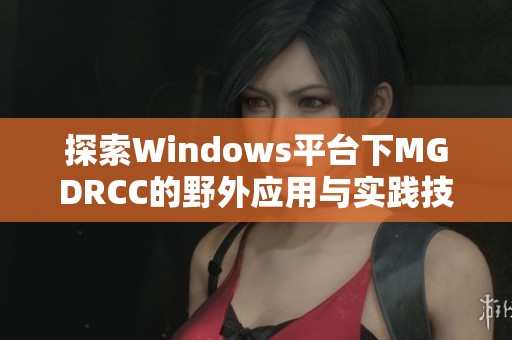 探索Windows平臺(tái)下MGDRCC的野外應(yīng)用與實(shí)踐技巧 探索Windows平臺(tái)下MGDRCC的野外應(yīng)用與實(shí)踐技巧