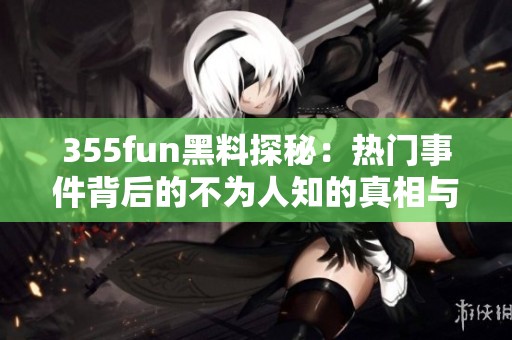 355fun黑料探秘:熱門事件背后的不為人知的真相與故事 355fun黑料探秘:熱門事件背后的不為人知的真相與故事