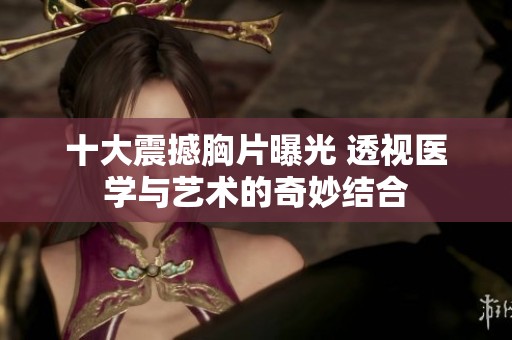 十大震撼胸片曝光 透視醫(yī)學與藝術的奇妙結合