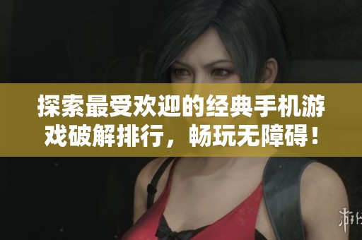 探索最受歡迎的經(jīng)典手機(jī)游戲破解排行，暢玩無障礙！