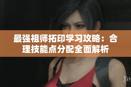 最強祖師拓印學(xué)習(xí)攻略:合理技能點分配全面解析 最強祖師拓印學(xué)習(xí)攻略:合理技能點分配全面解析