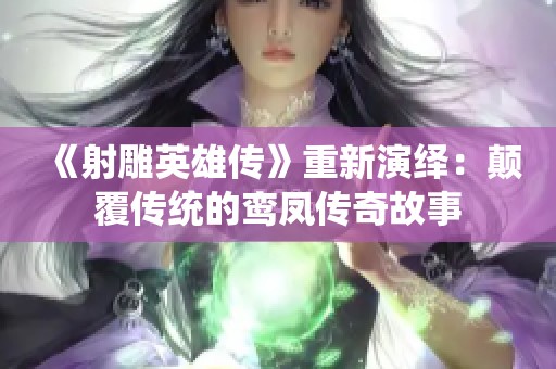 《射雕英雄傳》重新演繹:顛覆傳統(tǒng)的鸞鳳傳奇故事 《射雕英雄傳》重新演繹:顛覆傳統(tǒng)的鸞鳳傳奇故事