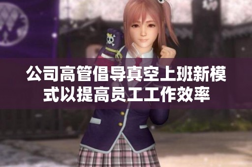 公司高管倡導(dǎo)真空上班新模式以提高員工工作效率 公司高管倡導(dǎo)真空上班新模式以提高員工工作效率