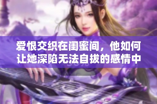 愛(ài)恨交織在閨蜜間，他如何讓她深陷無(wú)法自拔的感情中