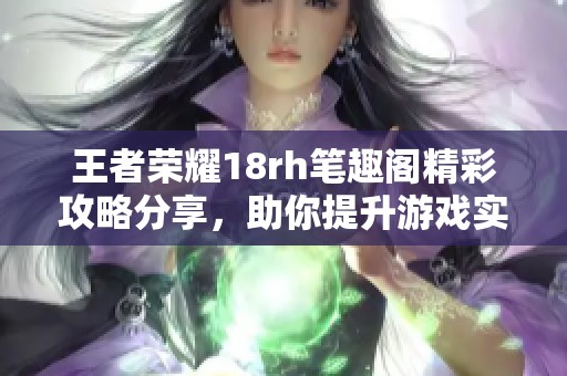 王者榮耀18rh筆趣閣精彩攻略分享,助你提升游戲?qū)嵙? title=