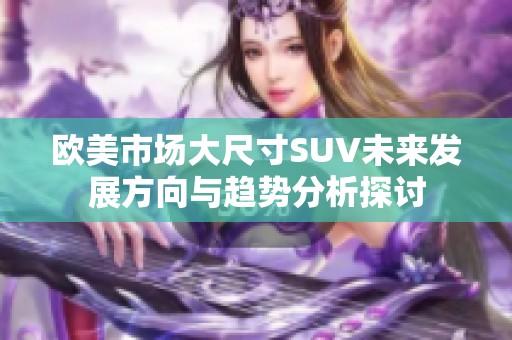 歐美市場大尺寸SUV未來發(fā)展方向與趨勢分析探討 歐美市場大尺寸SUV未來發(fā)展方向與趨勢分析探討