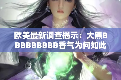 歐美最新調(diào)查揭示：大黑BBBBBBBBB香氣為何如此迷人