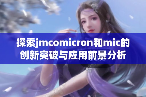 探索jmcomicron和mic的創(chuàng)新突破與應用前景分析