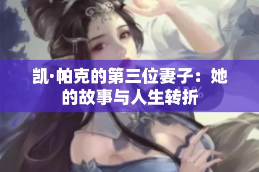 凱·帕克的第三位妻子:她的故事與人生轉(zhuǎn)折 凱·帕克的第三位妻子:她的故事與人生轉(zhuǎn)折