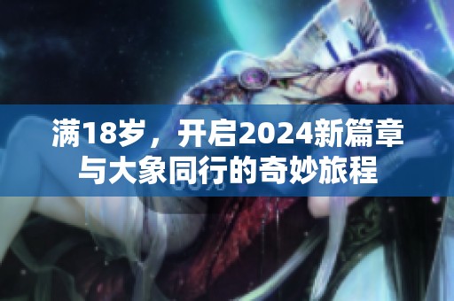 滿18歲，開啟2024新篇章與大象同行的奇妙旅程