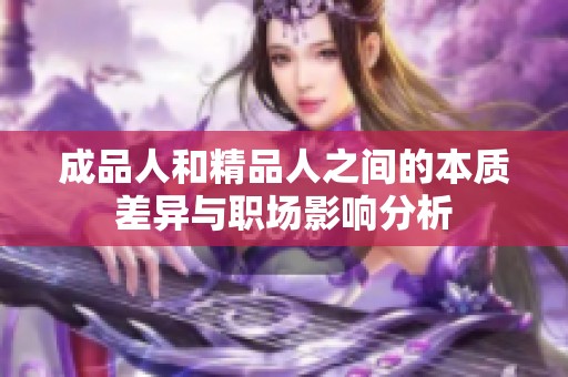 成品人和精品人之間的本質(zhì)差異與職場影響分析 成品人和精品人之間的本質(zhì)差異與職場影響分析
