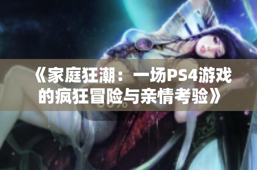 《家庭狂潮:一場PS4游戲的瘋狂冒險與親情考驗》 《家庭狂潮:一場PS4游戲的瘋狂冒險與親情考驗》