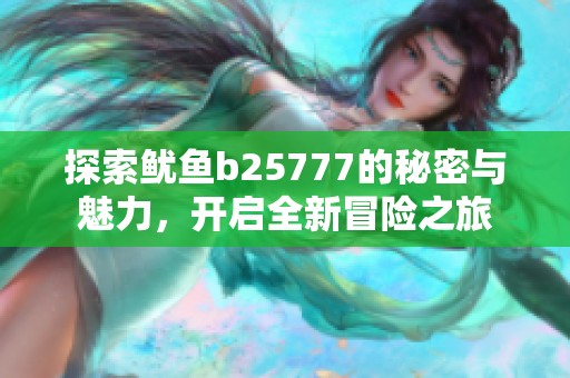 探索魷魚b25777的秘密與魅力，開啟全新冒險(xiǎn)之旅