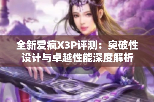 全新愛瘋X3P評測：突破性設(shè)計與卓越性能深度解析