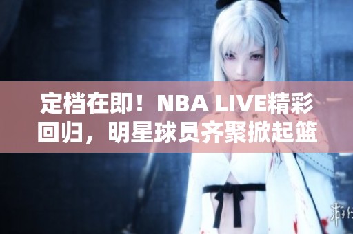 定檔在即！NBA LIVE精彩回歸，明星球員齊聚掀起籃球熱潮