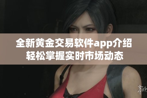 全新黃金交易軟件app介紹 輕松掌握實(shí)時(shí)市場(chǎng)動(dòng)態(tài)