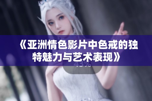 《亞洲情色影片中色戒的獨特魅力與藝術(shù)表現(xiàn)》