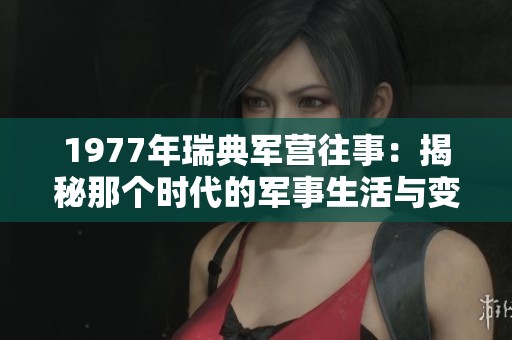 1977年瑞典軍營往事:揭秘那個時代的軍事生活與變遷 1977年瑞典軍營往事:揭秘那個時代的軍事生活與變遷