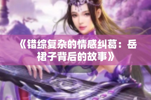 《錯(cuò)綜復(fù)雜的情感糾葛:岳裙子背后的故事》 《錯(cuò)綜復(fù)雜的情感糾葛:岳裙子背后的故事》
