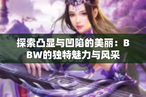 探索凸顯與凹陷的美麗:BBW的獨特魅力與風采 探索凸顯與凹陷的美麗:BBW的獨特魅力與風采