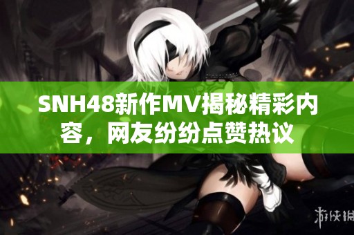 SNH48新作MV揭秘精彩內容，網(wǎng)友紛紛點贊熱議