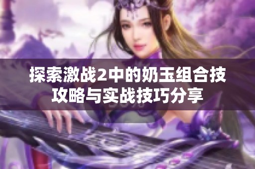 探索激戰(zhàn)2中的奶玉組合技攻略與實戰(zhàn)技巧分享