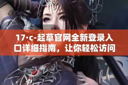 17·c-起草官網(wǎng)全新登錄入口詳細指南，讓你輕松訪問資源