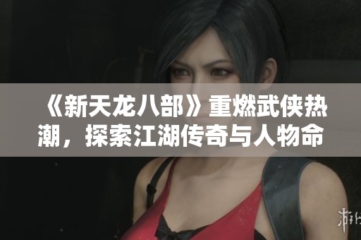 《新天龍八部》重燃武俠熱潮，探索江湖傳奇與人物命運(yùn)