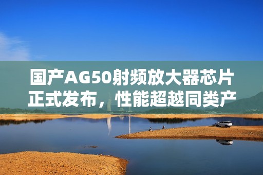 國產(chǎn)AG50射頻放大器芯片正式發(fā)布，性能超越同類產(chǎn)品
