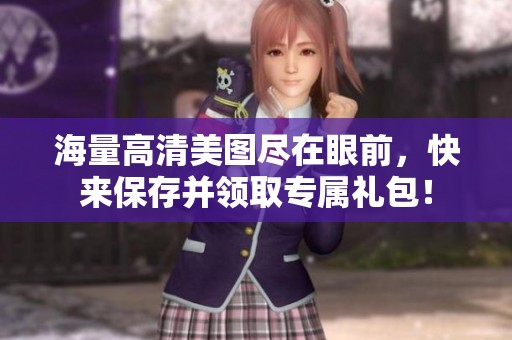 海量高清美圖盡在眼前，快來保存并領取專屬禮包！