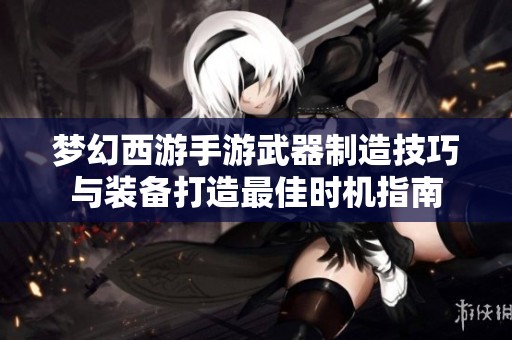 夢幻西游手游武器制造技巧與裝備打造最佳時機指南