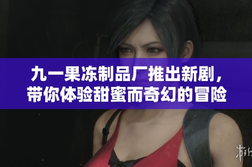 九一果凍制品廠推出新劇，帶你體驗甜蜜而奇幻的冒險故事