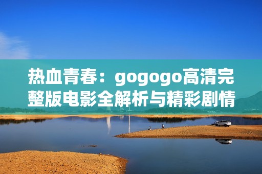 熱血青春：gogogo高清完整版電影全解析與精彩劇情回顧