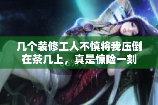 幾個裝修工人不慎將我壓倒在茶幾上，真是驚險一刻