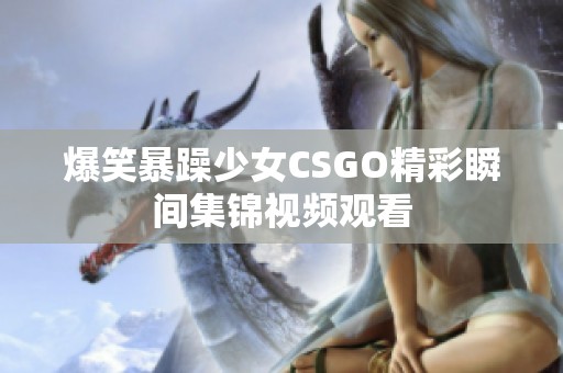 爆笑暴躁少女CSGO精彩瞬間集錦視頻觀看 爆笑暴躁少女CSGO精彩瞬間集錦視頻觀看