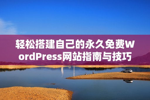 輕松搭建自己的永久免費WordPress網(wǎng)站指南與技巧 輕松搭建自己的永久免費WordPress網(wǎng)站指南與技巧