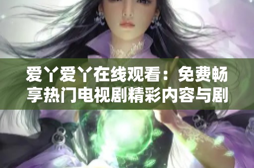 愛丫愛丫在線觀看:免費(fèi)暢享熱門電視劇精彩內(nèi)容與劇情 愛丫愛丫在線觀看:免費(fèi)暢享熱門電視劇精彩內(nèi)容與劇情