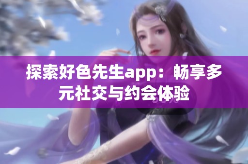 探索好色先生app：暢享多元社交與約會體驗