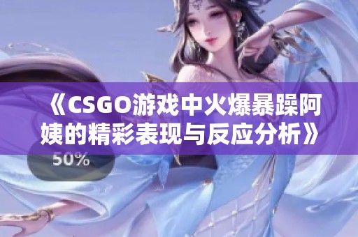 《CSGO游戲中火爆暴躁阿姨的精彩表現(xiàn)與反應(yīng)分析》 《CSGO游戲中火爆暴躁阿姨的精彩表現(xiàn)與反應(yīng)分析》
