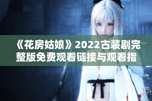 《花房姑娘》2022古裝劇完整版免費觀看鏈接與觀看指南 《花房姑娘》2022古裝劇完整版免費觀看鏈接與觀看指南