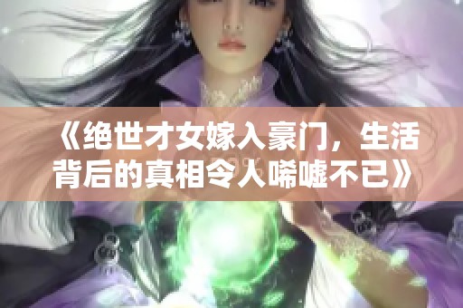 《絕世才女嫁入豪門，生活背后的真相令人唏噓不已》